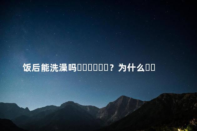 饭后能洗澡吗？为什么？